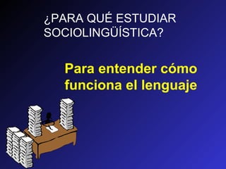 ¿PARA QUÉ ESTUDIAR
SOCIOLINGÜÍSTICA?
Para entender cómo
funciona el lenguaje
 