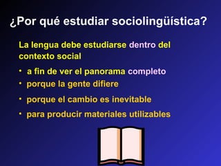 ¿Por qué estudiar sociolingüística?
• a fin de ver el panorama completo
• porque la gente difiere
• porque el cambio es inevitable
• para producir materiales utilizables
La lengua debe estudiarse dentro del
contexto social
 