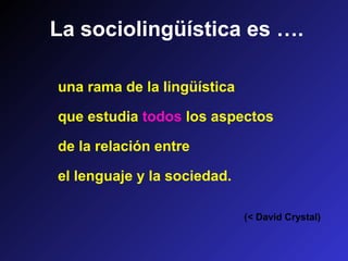 La sociolingüística es ….
una rama de la lingüística
que estudia todos los aspectos
de la relación entre
el lenguaje y la sociedad.
(< David Crystal)
 
