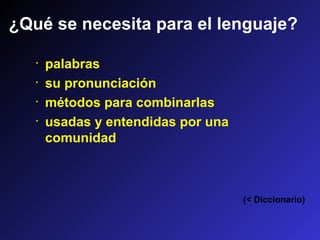 ¿Qué se necesita para el lenguaje?
· palabras
· su pronunciación
· métodos para combinarlas
· usadas y entendidas por una
comunidad
(< Diccionario)
 