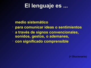 medio sistemático
· para comunicar ideas o sentimientos
· a través de signos convencionales,
sonidos, gestos, o ademanes,
· con significado comprensible
El lenguaje es ...
(< Diccionario)
 