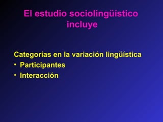 Categorías en la variación lingüística
• Participantes
• Interacción
El estudio sociolingüístico
incluye
 