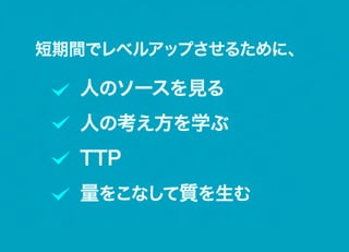 短期間でレベルアップさせるために、

  人のソースを見る
  人の考え方を学ぶ
  TTP
  量をこなして質を生む
 