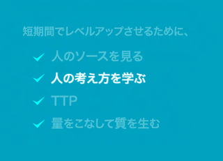短期間でレベルアップさせるために、

  人のソースを見る
  人の考え方を学ぶ
  人の考え方を学ぶ
  TTP
  量をこなして質を生む
 