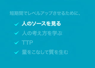短期間でレベルアップさせるために、

  人のソースを見る
   のソースを見る

  人の考え方を学ぶ
  TTP
  量をこなして質を生む
 