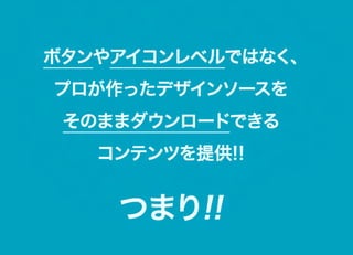 ボタンやアイコンレベルではなく、
プロが作ったデザインソースを
 そのままダウンロードできる
   コンテンツを提供!!


    つまり!!
 