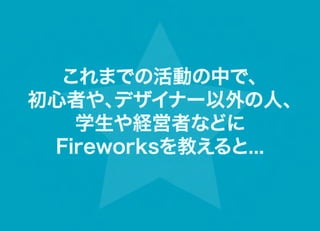 これまでの活動の中で、    
初心者や、 デザイナー以外の人、   
   学生や経営者などに
 Fireworksを教えると...
 
