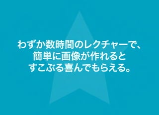 わずか数時間のレクチャーで、
  簡単に画像が作れると
 すこぶる喜んでもらえる。
 