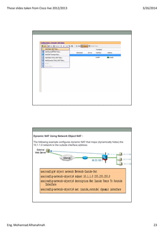 These slides taken from Cisco live 2012/2013 3/26/2014
Eng. Mohannad Alhanahnah 23
Dynamic NAT Using Network Object NAT :
...