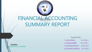 FINANCIAL ACCOUNTING
SUMMARY REPORT
Presented By :
1. SAHA,MRIDUL 16-31558-1
2. ASHAB,SHABBIR 16-31178-1
3. HOSSAIN,MD.RIFAT 16-31313-1
4. ISLAM,MD.SHAIKHUL 16-31256-1
Presentedto :
RASHADUL HASAN
 