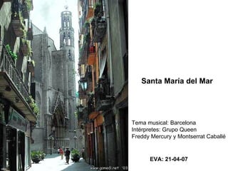 Santa María del Mar Tema musical: Barcelona Intérpretes: Grupo Queen Freddy Mercury y Montserrat Caballé EVA: 21-04-07 