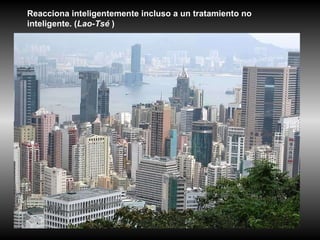 Reacciona inteligentemente incluso a un tratamiento no inteligente. ( Lao-Tsé  )  