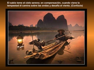 El sabio teme el cielo sereno; en compensación, cuando viene la tempestad él camina sobre las ondas y desafía el viento. (Confúcio) 