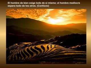 El hombre de bien exige todo de si mismo; el hombre mediocre espera todo de los otros. (Confúcio)  