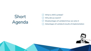 Short
Agenda
What is AWS Lambda?
Why did we need it?
Disadvantages of Lambda & how we solve it
Advantages of Lambda & results of implementation
 