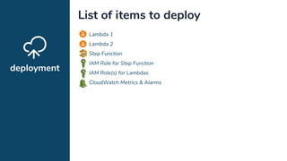 deployment
List of items to deploy
Lambda 1
Lambda 2
Step Function
IAM Role for Step Function
IAM Role(s) for Lambdas
CloudWatch Metrics & Alarms
 