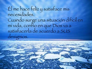 Él me hace felíz y satisface mis necesidades.  Cuando surge una situación difícil en mi vida, confío en que Dios va a satisfacerla de acuerdo a SUS designios.  