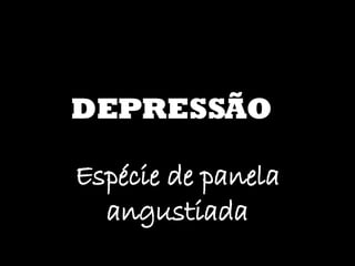 DEPRESSÃO Espécie de panela angustiada 
