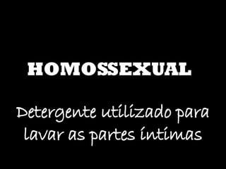 HOMOSSEXUAL Detergente utilizado para lavar as partes íntimas 