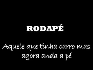 RODAPÉ Aquele que tinha carro mas agora anda a pé 