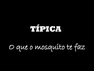 TÍPICA O que o mosquito te faz 
