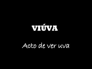 VIÚVA Acto de ver uva 