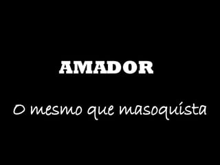 AMADOR O mesmo que masoquista 