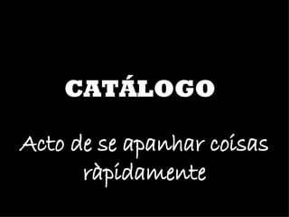 CATÁLOGO Acto de se apanhar coisas ràpidamente 