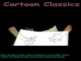 Cartoon Classics Esperá a que empiece la música. Analizá las ilustraciones al son de la melodía. Verás los “cartoons” más premiados del mundo y percibirás que los premios fueron merecidos.