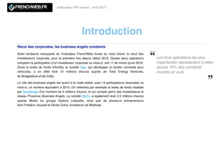 Introduction
Indicateur FW Invest - avril 2017
Les trois opérations les plus
importantes représentent à elles-
seules 74% des montants
investis en avril.
Recul des corporates, les business angels constants
Autre tendance marquante  de l'indicateur FrenchWeb Invest du mois d'avril, le recul des
investisseurs corporate, pour la première fois depuis  début 2016. Seules deux opérations
comptent la participation d'un investisseur corporate ce mois-ci, soit 11 de moins qu'en 2016.
Outre  la levée de fonds d'Actility, la société  Xee, qui développe un boîtier connecté pour
véhicules,  a en effet levé 12 millions d'euros auprès de  Total Energy Ventures,
de Bridgestone et de Coﬁp. 
Le rôle des business angels est quant à lui resté stable, avec 14 participations recensées ce
mois-ci, un nombre équivalent à 2015. On retiendra par exemple la levée de fonds réalisée
par Novathings d'un montant de 2 millions d'euros, et qui compte parmi ses investisseurs le
réseau Provence Business Angels. La société WeFix a également levé 2,5 millions d'euros
auprès  Motier du groupe Galerie Lafayette, ainsi que de plusieurs entrepreneurs
dont Frédéric Jousset et Olivier Duha, fondateurs de Webhelp. 
 