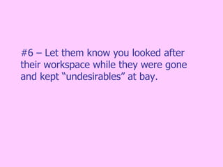 #6 – Let them know you looked after their workspace while they were gone and kept “undesirables” at bay.  
