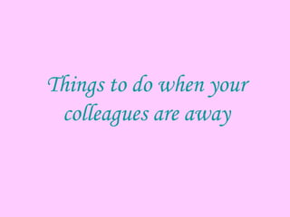 Things to do when your colleagues are away 
