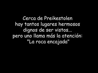 Cerca de Preikestolen  hay tantos lugares hermosos  dignos de ser vistos...  pero uno llama más la atención:  "La roca encajada" 