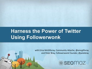Harness the Power of Twitter
Using Followerwonk

         with Erica McGillivray, Community Attache, @emcgillivray
                and Peter Bray, Followerwonk Founder, @petebray
 
