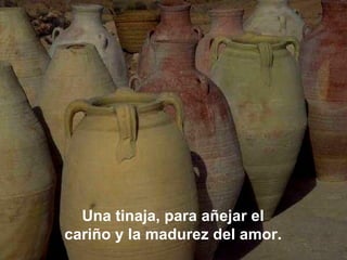 Una tinaja, para añejar el cariño y la madurez del amor. 