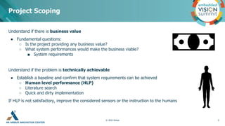AN AIRBUS INNOVATION CENTER
Understand if there is business value
● Fundamental questions:
○ Is the project providing any business value?
○ What system performances would make the business viable?
■ System requirements
Understand if the problem is technically achievable
● Establish a baseline and confirm that system requirements can be achieved
○ Human level performance (HLP)
○ Literature search
○ Quick and dirty implementation
If HLP is not satisfactory, improve the considered sensors or the instruction to the humans
Project Scoping
5
© 2022 Airbus
 
