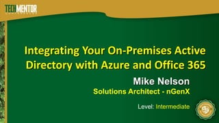 Integrating Your On-Premises Active 
Directory with Azure and Office 365 
Mike Nelson 
Solutions Architect - nGenX 
Level: Intermediate 
 