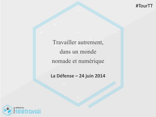 Travailler autrement,
dans un monde
nomade et numérique
La Défense – 24 juin 2014
#TourTT
 