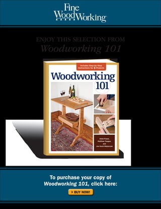W
ENJOY THIS SELECTION FROM
 Woodworking 101
                 Includes Step-by-Step
               Instructions for 8 Projects




    Woodworking
           101



                                     Aimé Fraser,
                                   Matthew Teague,
                                         and
                                 Joe Hurst-Wajszczuk




   To purchase your copy of
  Woodworking 101, click here:
            BUY NOW!
 