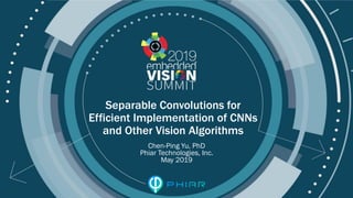 © 2019 Phiar Technologies, Inc.
Separable Convolutions for
Efficient Implementation of CNNs
and Other Vision Algorithms
Chen-Ping Yu, PhD
Phiar Technologies, Inc.
May 2019
 