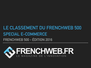 LE CLASSEMENT DU FRENCHWEB 500
SPECIAL E-COMMERCE
FRENCHWEB 500 - ÉDITION 2016
 