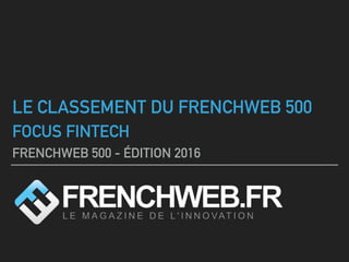LE CLASSEMENT DU FRENCHWEB 500
FOCUS FINTECH
FRENCHWEB 500 - ÉDITION 2016
 