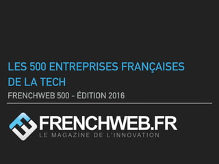LES 500 ENTREPRISES FRANÇAISES
DE LA TECH
FRENCHWEB 500 - ÉDITION 2016
 