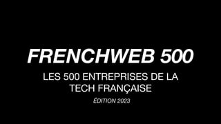 Le projet
FRENCHWEB 500
LES 500 ENTREPRISES DE LA
TECH FRANÇAISE
ÉDITION 2023
 