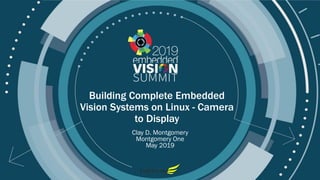 © 2019 Montgomery One
Building Complete Embedded
Vision Systems on Linux - Camera
to Display
Clay D. Montgomery
Montgomery One
May 2019
 