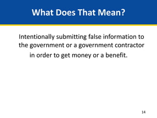 What Does That Mean?
Intentionally submitting false information to
the government or a government contractor
in order to get money or a benefit.
14
 