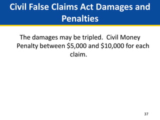 Civil False Claims Act Damages and
Penalties
The damages may be tripled. Civil Money
Penalty between $5,000 and $10,000 for each
claim.
37
 