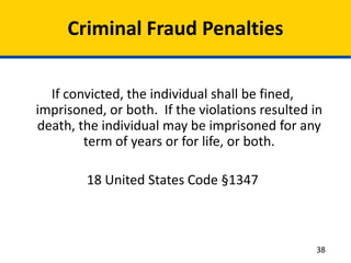 Criminal Fraud Penalties
If convicted, the individual shall be fined,
imprisoned, or both. If the violations resulted in
death, the individual may be imprisoned for any
term of years or for life, or both.
18 United States Code §1347
38
 