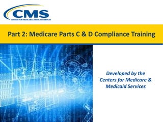 Part 2: Medicare Parts C & D Compliance Training
Developed by the
Centers for Medicare &
Medicaid Services
 