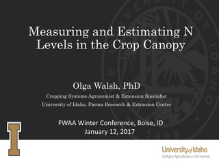 Measuring and Estimating N
Levels in the Crop Canopy
Olga Walsh, PhD
Cropping Systems Agronomist & Extension Specialist
University of Idaho, Parma Research & Extension Center
FWAA Winter Conference, Boise, ID
January 12, 2017
 